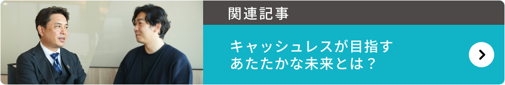 関連記事：キャッシュレスが目指すあたたかな未来とは？